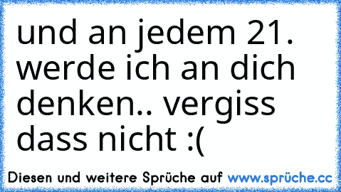 und an jedem 21. werde ich an dich denken.. vergiss dass nicht :´(