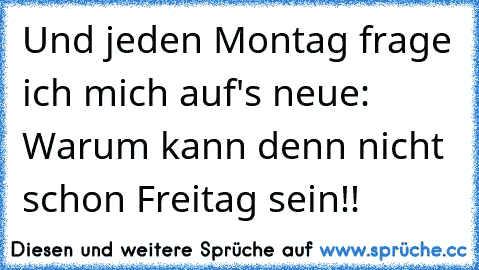 Und jeden Montag frage ich mich auf's neue: Warum kann denn nicht schon Freitag sein!!