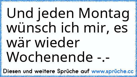 Und jeden Montag wünsch ich mir, es wär wieder Wochenende -.-