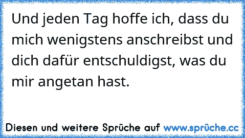 Und jeden Tag hoffe ich, dass du mich wenigstens anschreibst und dich dafür entschuldigst, was du mir angetan hast. ♥