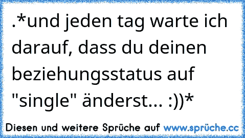 .*und jeden tag warte ich darauf, dass du deinen beziehungsstatus auf "single" änderst... :))*