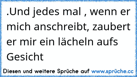 .Und jedes mal , wenn er mich anschreibt, zaubert er mir ein lächeln aufs Gesicht 