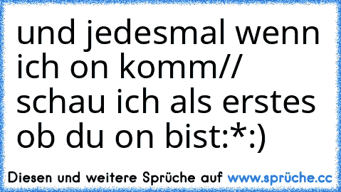 und jedesmal wenn ich on komm// schau ich als erstes ob du on bist:*:)