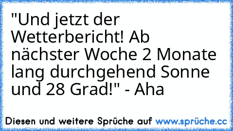 "Und jetzt der Wetterbericht! Ab nächster Woche 2 Monate lang durchgehend Sonne und 28 Grad!" - Aha