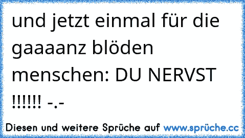 und jetzt einmal für die gaaaanz blöden menschen: DU NERVST !!!!!! -.-