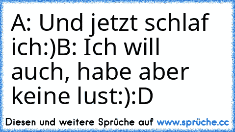 A: Und jetzt schlaf ich:)
B: Ich will auch, habe aber keine lust:):D