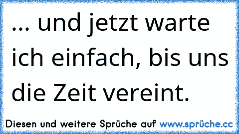 ... und jetzt warte ich einfach, bis uns die Zeit vereint. ♥