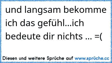 und langsam bekomme ich das gefühl...ich bedeute dir nichts ... =(