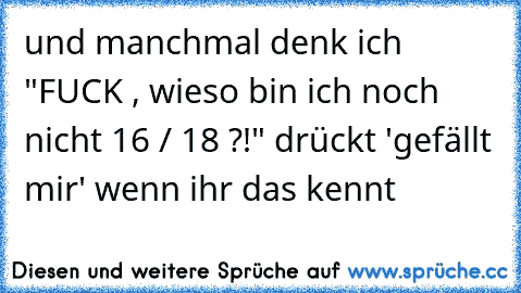 und manchmal denk ich "FUCK , wieso bin ich noch nicht 16 / 18 ?!" drückt 'gefällt mir' wenn ihr das kennt ♥