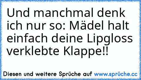 Und manchmal denk ich nur so: Mädel halt einfach deine Lipgloss verklebte Klappe!!