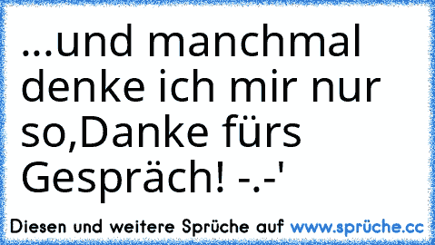 ...und manchmal denke ich mir nur so,
Danke fürs Gespräch! -.-'