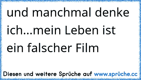 und manchmal denke ich...mein Leben ist ein falscher Film