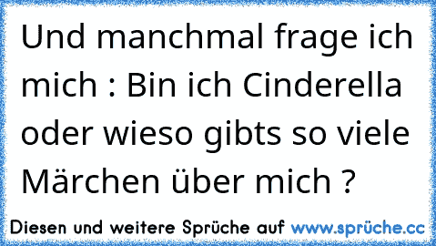 Und manchmal frage ich mich : Bin ich Cinderella oder wieso gibts so viele Märchen über mich ?