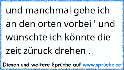 und manchmal gehe ich an den orten vorbei ' und wünschte ich könnte die zeit züruck drehen . ♥