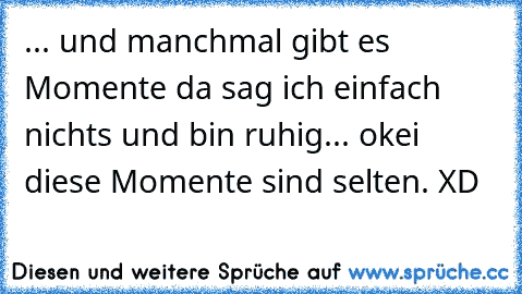 ... und manchmal gibt es Momente da sag ich einfach nichts und bin ruhig... okei diese Momente sind selten. XD