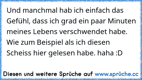 Und manchmal hab ich einfach das Gefühl, dass ich grad ein paar Minuten meines Lebens verschwendet habe. Wie zum Beispiel als ich diesen Scheiss hier gelesen habe. haha :D