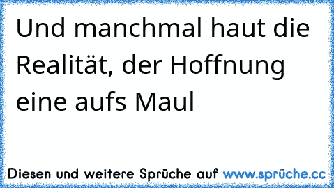 Und manchmal haut die Realität, der Hoffnung eine aufs Maul