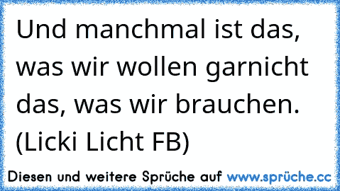 Und manchmal ist das, was wir wollen garnicht das, was wir brauchen.  (Licki Licht FB)