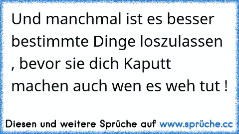 Und manchmal ist es besser bestimmte Dinge loszulassen , bevor sie dich Kaputt machen auch wen es weh tut !