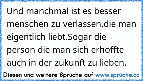 Und manchmal ist es besser menschen zu verlassen,die man eigentlich liebt.
Sogar die person die man sich erhoffte auch in der zukunft zu lieben.