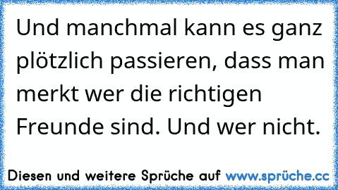 Und manchmal kann es ganz plötzlich passieren, dass man merkt wer die richtigen Freunde sind. Und wer nicht.