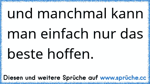 und manchmal kann man einfach nur das beste hoffen.