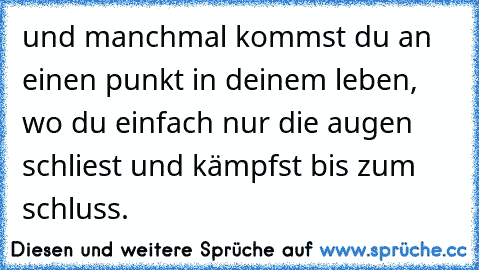 und manchmal kommst du an einen punkt in deinem leben, wo du einfach nur die augen schliest und kämpfst bis zum schluss.