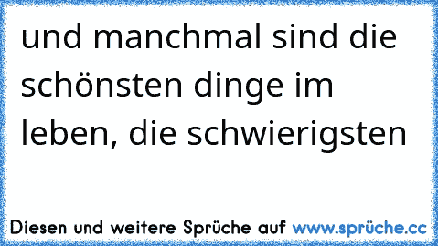 und manchmal sind die schönsten dinge im leben, die schwierigsten