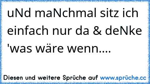 uNd maNchmal sitz ich einfach nur da & deNke 'was wäre wenn....