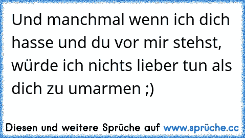 Und manchmal wenn ich dich hasse und du vor mir stehst, würde ich nichts lieber tun als dich zu umarmen ;)