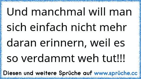 Und manchmal will man sich einfach nicht mehr daran erinnern, weil es so verdammt weh tut!!!