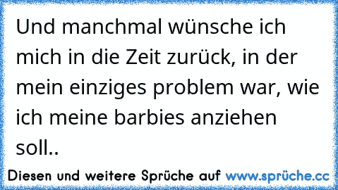 Und manchmal wünsche ich mich in die Zeit zurück, in der mein einziges problem war, wie ich meine barbies anziehen soll..♥