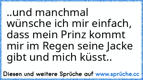 ..und manchmal wünsche ich mir einfach, dass mein Prinz kommt mir im Regen seine Jacke gibt und mich küsst..