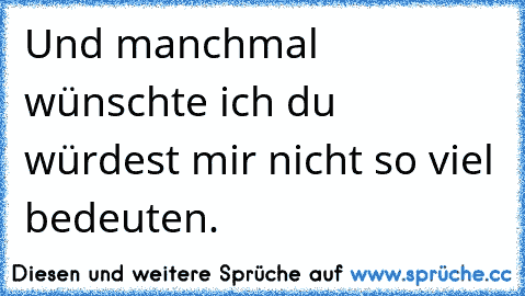 Und manchmal wünschte ich du würdest mir nicht so viel bedeuten.