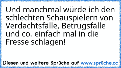 Und manchmal würde ich den schlechten Schauspielern von Verdachtsfälle, Betrugsfälle und co. einfach mal in die Fresse schlagen!