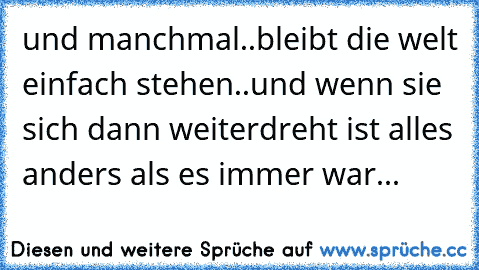 und manchmal..bleibt die welt einfach stehen..und wenn sie sich dann weiterdreht ist alles anders als es immer war...