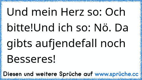 Und mein Herz so: Och bitte!
Und ich so: Nö. Da gibts aufjendefall noch Besseres!