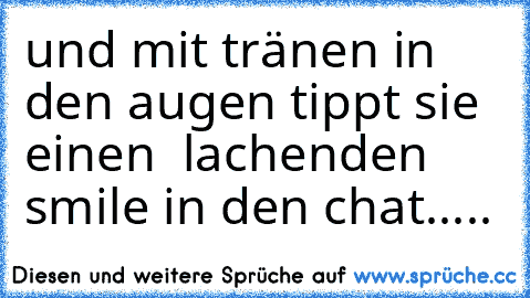 und mit tränen in den augen tippt sie einen  lachenden smile in den chat.....