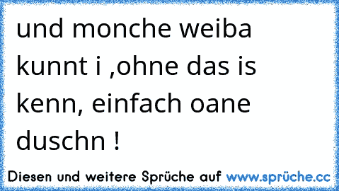 und monche weiba kunnt i ,ohne das is kenn, einfach oane duschn !