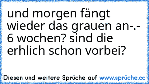 und morgen fängt wieder das grauen an-.- 6 wochen? sind die erhlich schon vorbei?