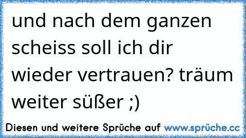 und nach dem ganzen scheiss soll ich dir wieder vertrauen? träum weiter süßer ;)