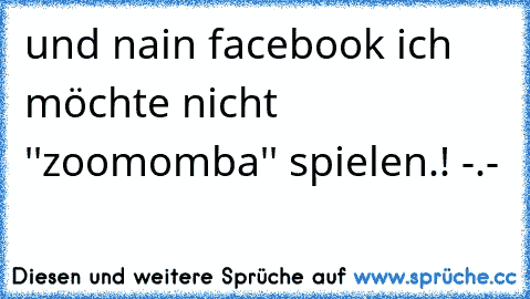 und nain facebook ich möchte nicht ''zoomomba'' spielen.! -.-