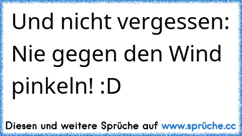 Und nicht vergessen: Nie gegen den Wind pinkeln! :D