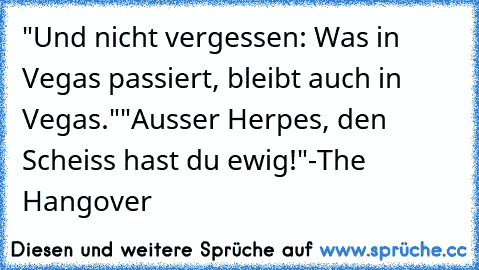 "Und nicht vergessen: Was in Vegas passiert, bleibt auch in Vegas."
"Ausser Herpes, den Scheiss hast du ewig!"
-The Hangover ♥