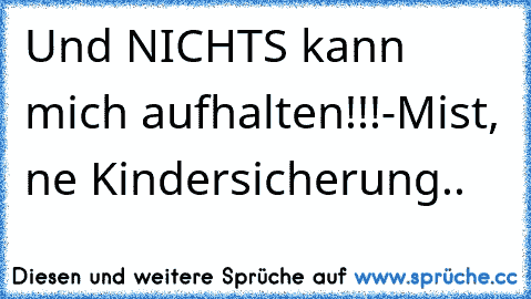 Und NICHTS kann mich aufhalten!!!-Mist, ´ne Kindersicherung..