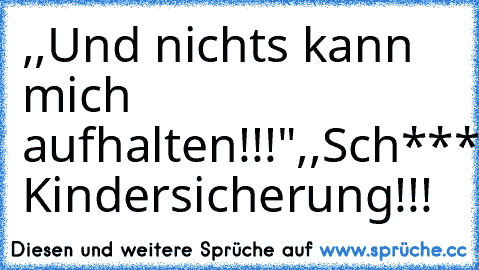 ,,Und nichts kann mich aufhalten!!!"
,,Sch****! Kindersicherung!!!