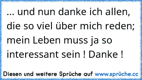 ... und nun danke ich allen, die so viel über mich reden; mein Leben muss ja so interessant sein ! Danke !