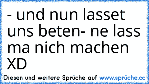 - und nun lasset uns beten
- ne lass ma nich machen XD