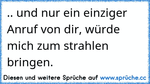 .. und nur ein einziger Anruf von dir, würde mich zum strahlen bringen.