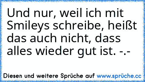 Und nur, weil ich mit Smileys schreibe, heißt das auch nicht, dass alles wieder gut ist. -.-